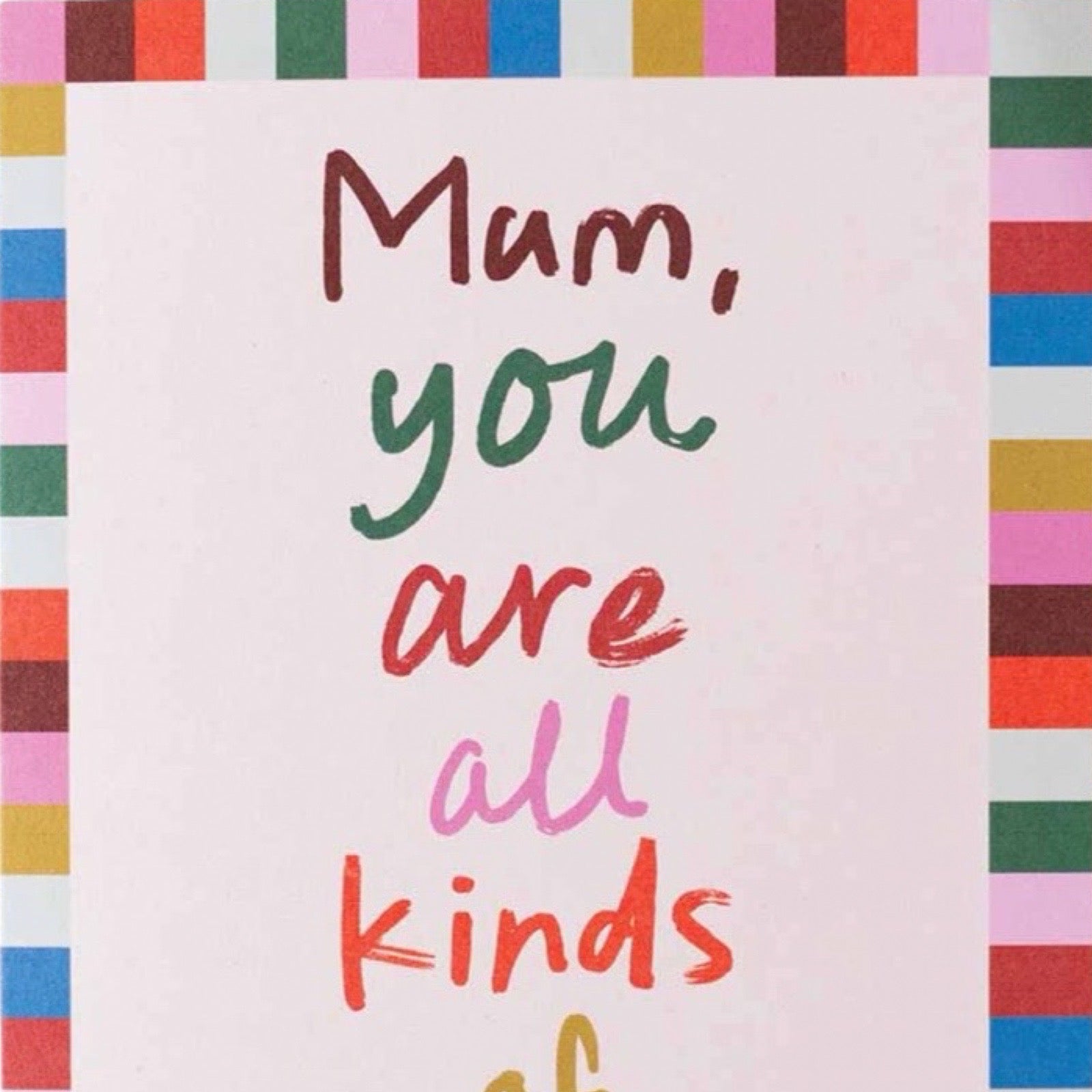 A greeting card or print with a white centre and colourful striped border. Hand-painted style text on the white area reads, 'Mum, you are all kinds of'.