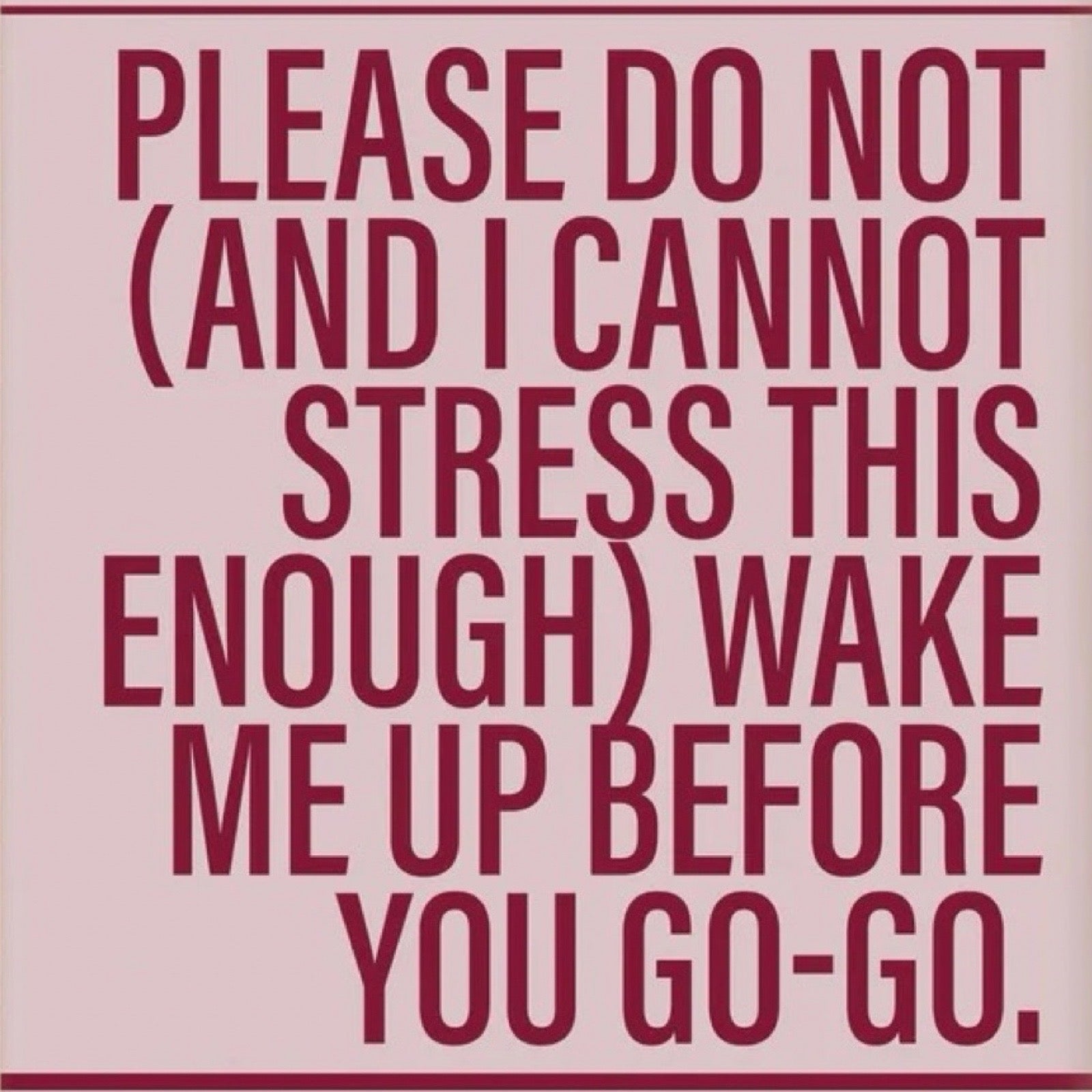 A square graphic with a pale pink background and large dark red text reading, 'PLEASE DO NOT (AND I CANNOT STRESS THIS ENOUGH) WAKE ME UP BEFORE YOU GO-GO.'.