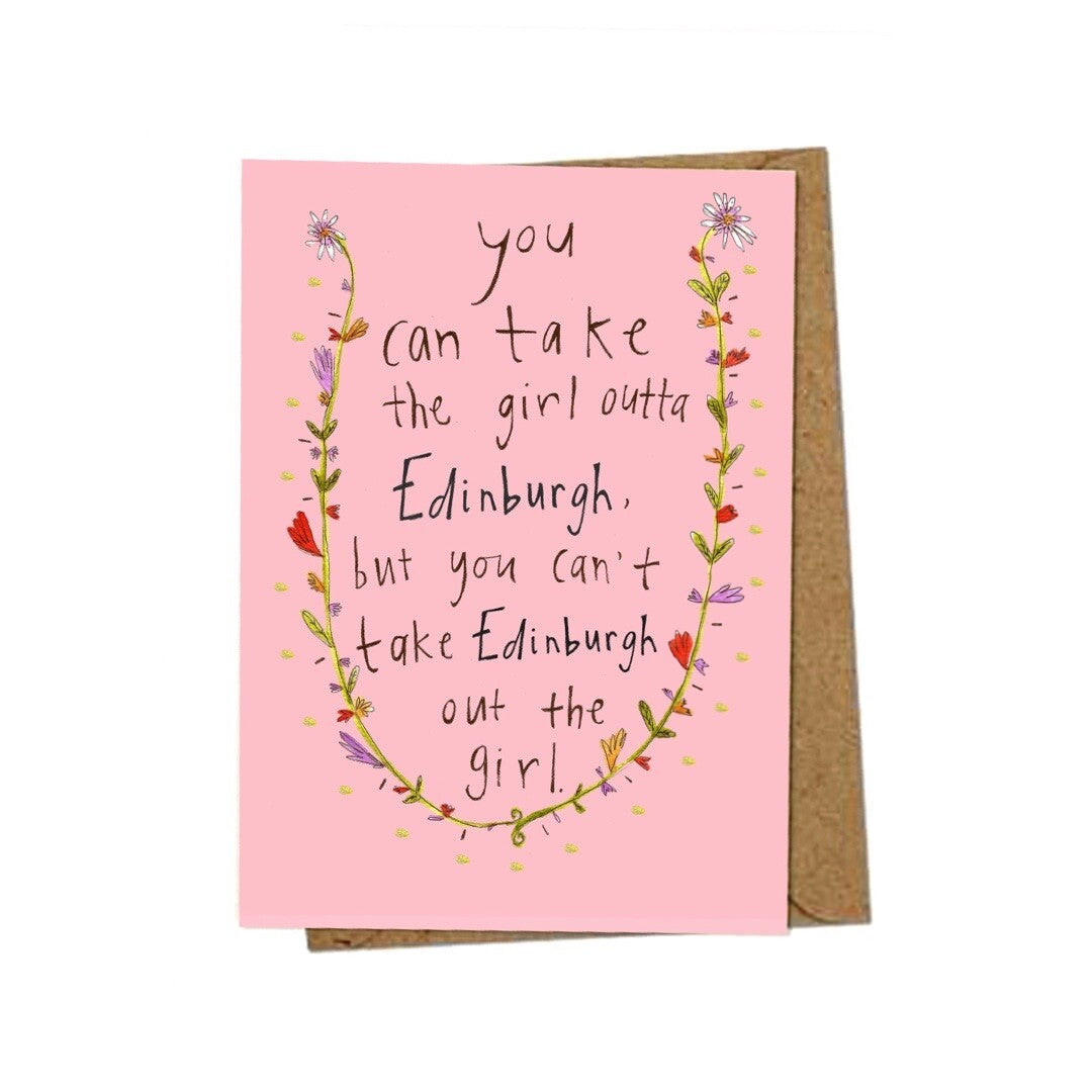 A card for Edinburgh gals everywhere, with the text"You can take the Girl Outta Edinburgh, but you can't take the Edinburgh out the girl" surrounded by flowers on a pink background.