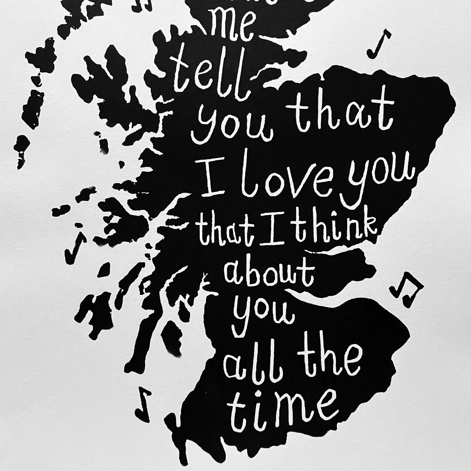 This black and white print features a screenprint of a map of Scotland, with the lyrics 'Caledonia, but let me tell you that I love you and I think about you all the time'.