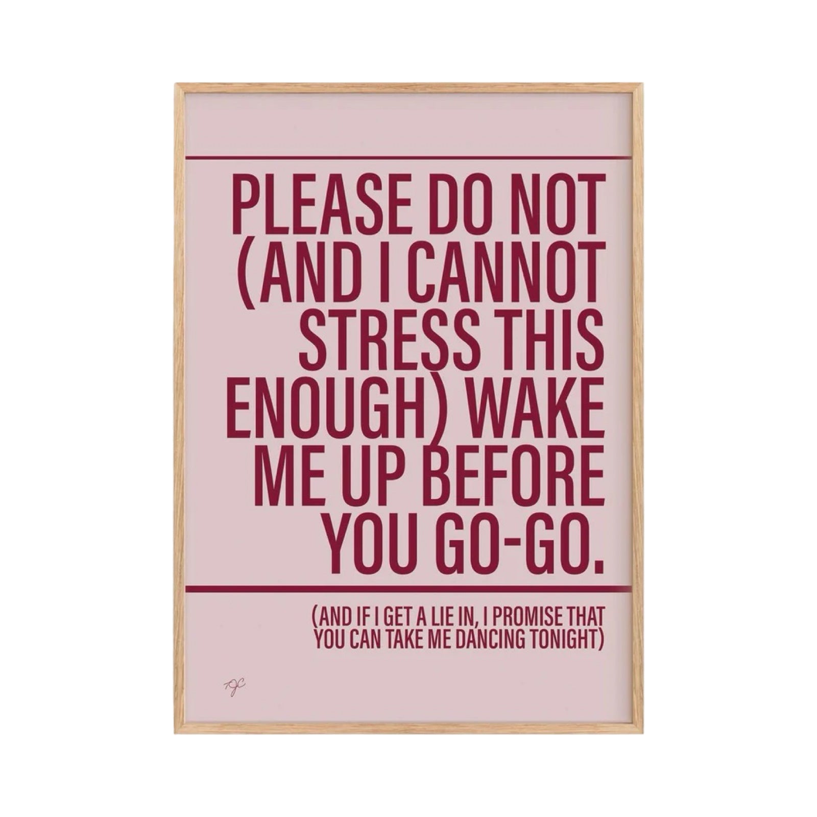 A framed typographic wall art print with a light wood frame, pale pink background, and dark red text reading, 'PLEASE DO NOT (AND I CANNOT STRESS THIS ENOUGH) WAKE ME UP BEFORE YOU GO-GO. (AND IF I GET A LIE IN, I PROMISE THAT YOU CAN TAKE ME DANCING TONIGHT)' on a white background.