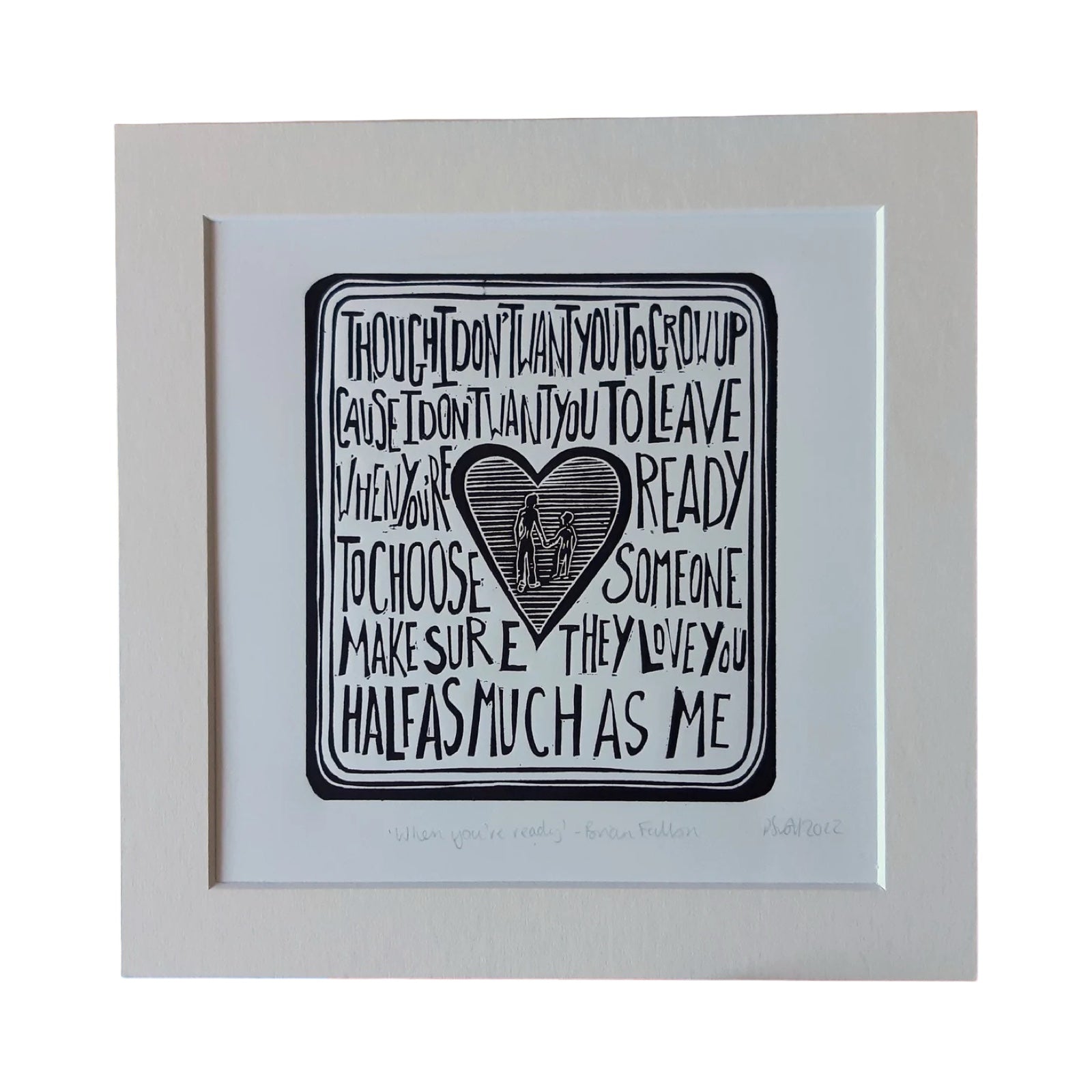 This black and white linocut print features a love heart in the centre surrounded by the lyrics 'though I don't want you to grow up, cause I don't want you to leave, when you're ready to choose someone make sure they love you half as much as me'.
